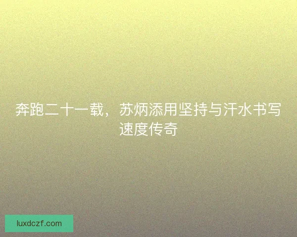 奔跑二十一载,苏炳添用坚持与汗水书写速度传奇 奔跑二十一载,苏炳添用坚持与汗水书写速度传奇
