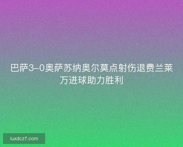 巴萨3-0奥萨苏纳奥尔莫点射伤退费兰莱万进球助力胜利