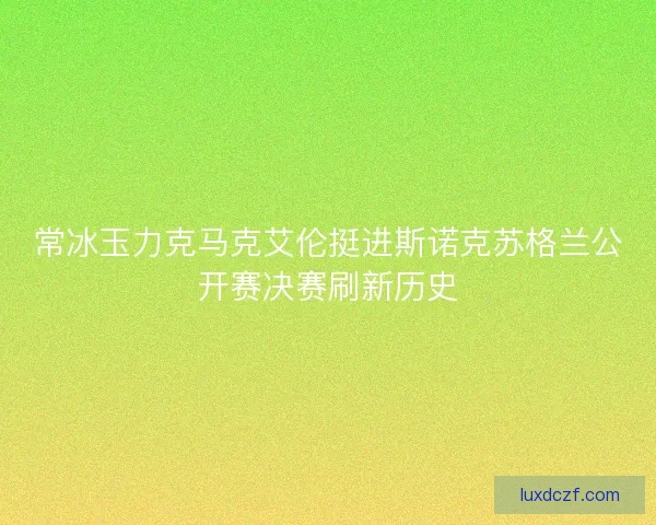 常冰玉力克马克艾伦挺进斯诺克苏格兰公开赛决赛刷新历史