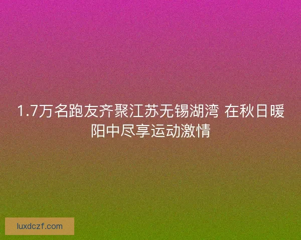 1.7万名跑友齐聚江苏无锡湖湾 在秋日暖阳中尽享运动激情 1.7万名跑友齐聚江苏无锡湖湾 在秋日暖阳中尽享运动激情