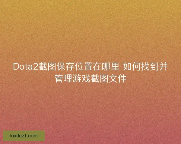 Dota2截图保存位置在哪里 如何找到并管理游戏截图文件