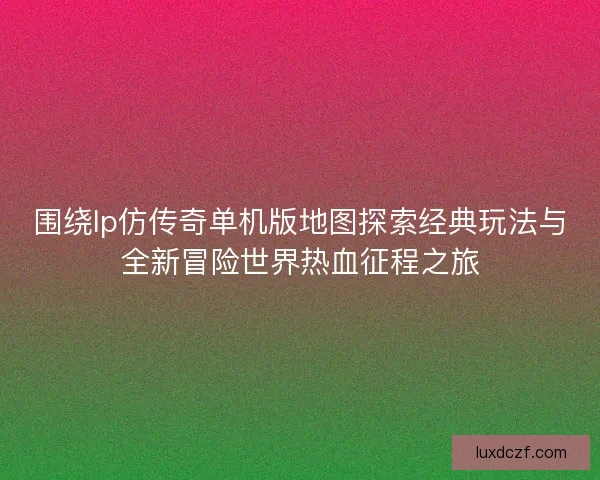 围绕lp仿传奇单机版地图探索经典玩法与全新冒险世界热血征程之旅