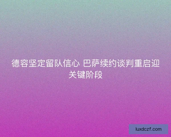 德容坚定留队信心 巴萨续约谈判重启迎关键阶段
