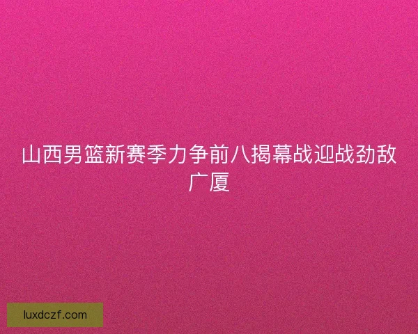 山西男篮新赛季力争前八揭幕战迎战劲敌广厦
