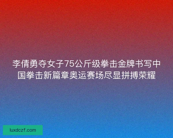 李倩勇夺女子75公斤级拳击金牌书写中国拳击新篇章奥运赛场尽显拼搏荣耀