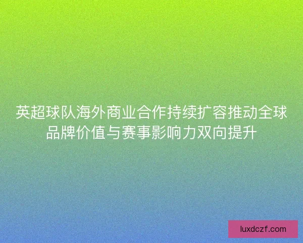 英超球队海外商业合作持续扩容推动全球品牌价值与赛事影响力双向提升