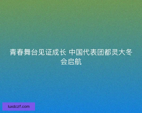 青春舞台见证成长 中国代表团都灵大冬会启航